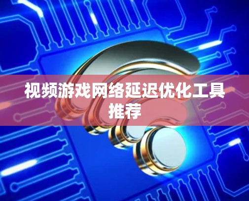 视频游戏网络延迟优化工具推荐