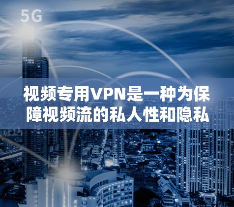 视频专用VPN是一种为保障视频流的私人性和隐私而设计的网络服务，主要通过加密技术确保视频内容的保密性和安全性。以下是对视频专用VPN的详细分析和总结