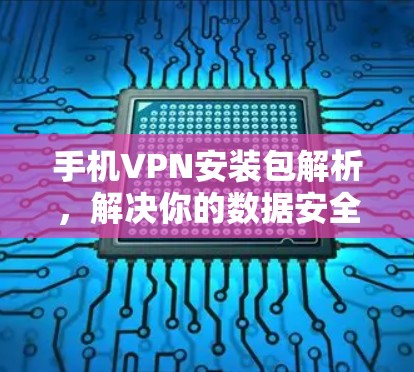 手机VPN安装包解析,解决你的数据安全问题 手机VPN安装包解析,解决你的数据安全问题