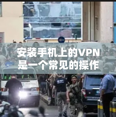 安装手机上的VPN是一个常见的操作,以下是一个详细的步骤指南,帮助您顺利完成安装和使用 安装手机上的VPN是一个常见的操作,以下是一个详细的步骤指南,帮助您顺利完成安装和使用