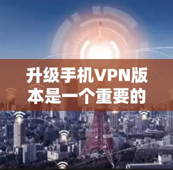升级手机VPN版本是一个重要的决策,以下是逐步的建议 升级手机VPN版本是一个重要的决策,以下是逐步的建议