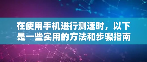 在使用手机进行测速时,以下是一些实用的方法和步骤指南 在使用手机进行测速时,以下是一些实用的方法和步骤指南