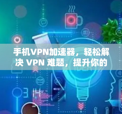 手机<strong>vpn加速器</strong>，轻松解决 VPN 难题，提升你的网络体验！