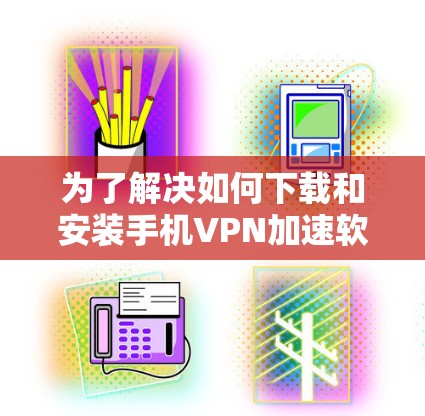 为了解决如何下载和安装手机VPN加速软件的问题，以下是一个清晰的步骤指南