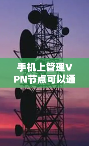 手机上管理VPN节点可以通过以下步骤进行