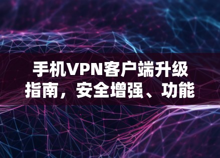 手机VPN客户端升级指南，安全增强、功能优化与用户体验提升
