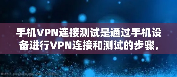 手机VPN连接测试是通过手机设备进行VPN连接和测试的步骤，以下是对该过程的详细说明