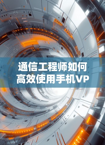 通信工程师如何高效使用手机VPN