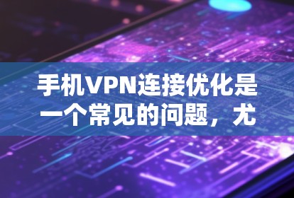 手机VPN连接优化是一个常见的问题，尤其是对于那些经常使用VPN软件或服务的人，连接速度慢、误点设置或连接不畅等问题非常常见。以下是一些优化VPN连接的常见方法和步骤，帮助你提升连接体验