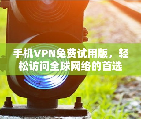 手机VPN免费试用版，轻松访问全球网络的首选工具