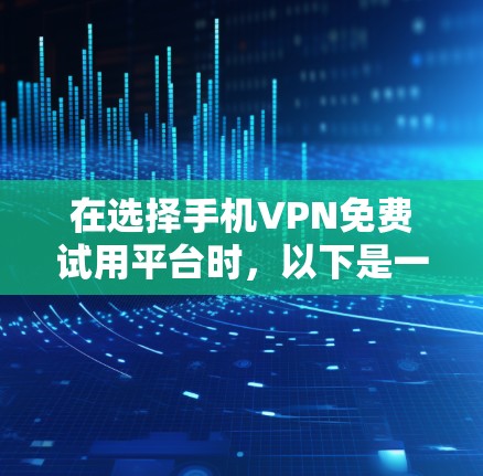 在选择手机VPN免费试用平台时，以下是一个结构化的推荐和分析，帮助您做出明智的选择