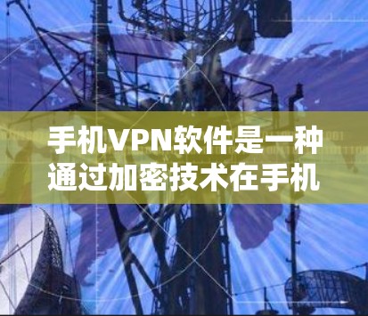 手机VPN软件是一种通过加密技术在手机上进行数据传输和加密操作的工具，旨在提供加密的网络访问体验。以下是对这些软件的详细分析和建议