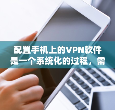 配置手机上的VPN软件是一个系统化的过程，需要遵循以下步骤和注意事项
