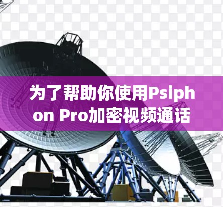为了帮助你使用Psiphon Pro加密视频通话和保护隐私，以下是一个详细的步骤指南