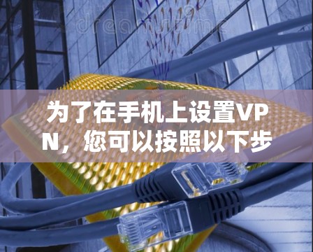 为了在手机上设置VPN，您可以按照以下步骤操作