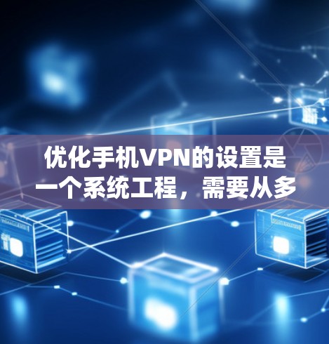 优化手机VPN的设置是一个系统工程，需要从多个方面入手，以确保安全性和用户体验。以下是一些优化方法的总结