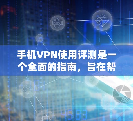手机VPN使用评测是一个全面的指南，旨在帮助用户了解如何有效地使用手机VPN，确保数据和隐私的安全。以下是对该评测的总结