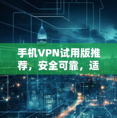 手机VPN试用版推荐,安全可靠,适合多种场景