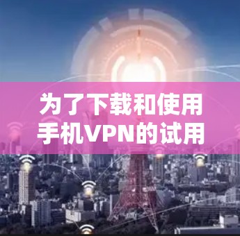 为了下载和使用手机VPN的试用版本,您可以按照以下步骤操作