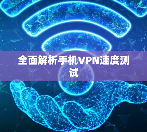 全面解析手机VPN速度测试