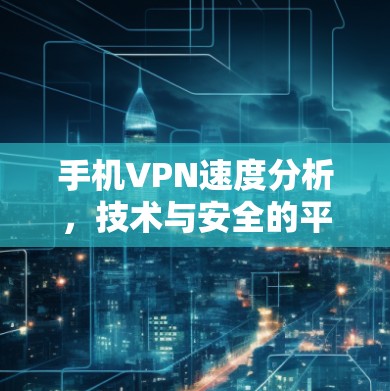 手机VPN速度分析，技术与安全的平衡之道