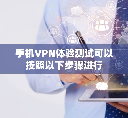 手机VPN体验测试可以按照以下步骤进行