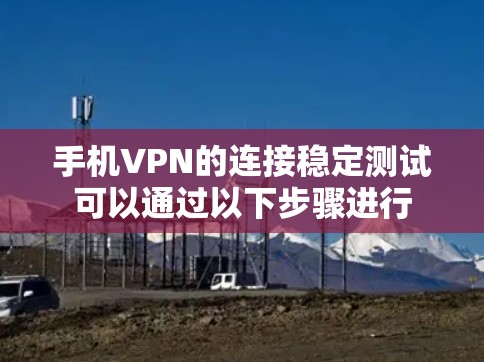 手机VPN的连接稳定测试可以通过以下步骤进行
