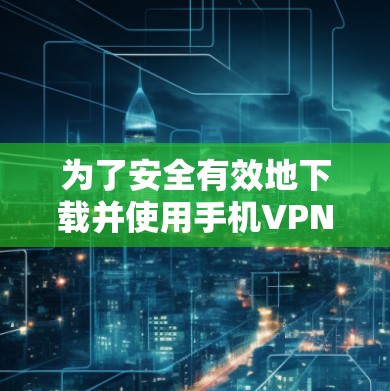 为了安全有效地下载并使用手机VPN软件，可以按照以下步骤进行操作