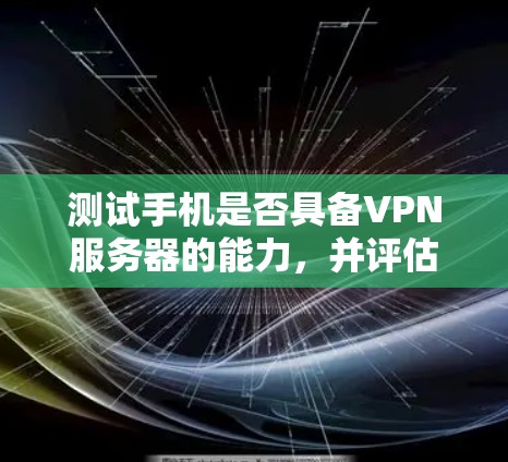 测试手机是否具备VPN服务器的能力,并评估其测速,是一个细致而复杂的过程,需要综合考虑多个因素。以下是一个逐步的指南,帮助你全面了解这一过程