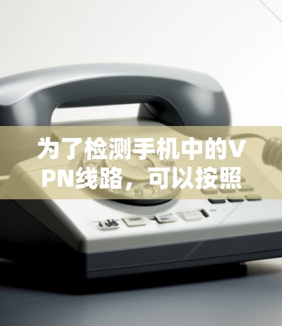 为了检测手机中的VPN线路，可以按照以下步骤进行