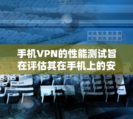 手机VPN的性能测试旨在评估其在手机上的安全性和稳定性，通常包括以下几个方面