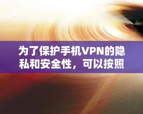 为了保护手机VPN的隐私和安全性，可以按照以下步骤进行设置和管理