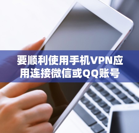 要顺利使用手机VPN应用连接微信或QQ账号，可以按照以下步骤操作