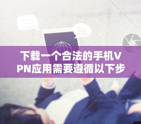下载一个合法的手机VPN应用需要遵循以下步骤，确保过程安全且合规