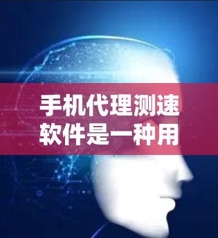 手机代理测速软件是一种用于测试手机网络连接速度的工具，通常支持多种网络类型，如4G、5G和3G。以下是详细的步骤和信息
