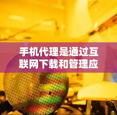 手机代理是通过互联网下载和管理应用程序的工具，适用于多种用途。以下是对手机代理的详细指南