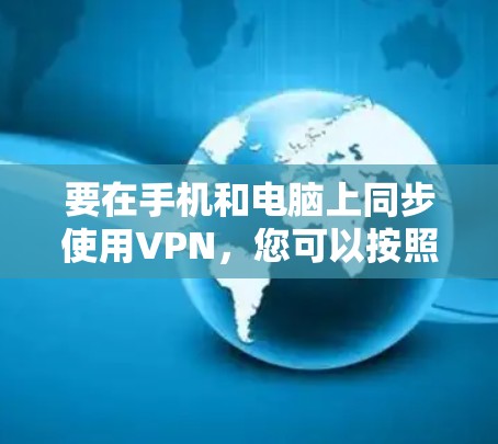 要在手机和电脑上同步使用VPN,您可以按照以下步骤操作 要在手机和电脑上同步使用VPN,您可以按照以下步骤操作