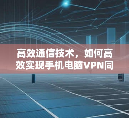高效通信技术，如何高效实现手机电脑VPN同步