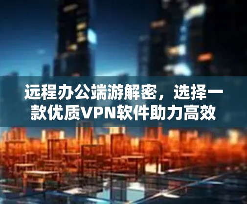 远程办公端游解密，选择一款优质VPN软件助力高效远程办公