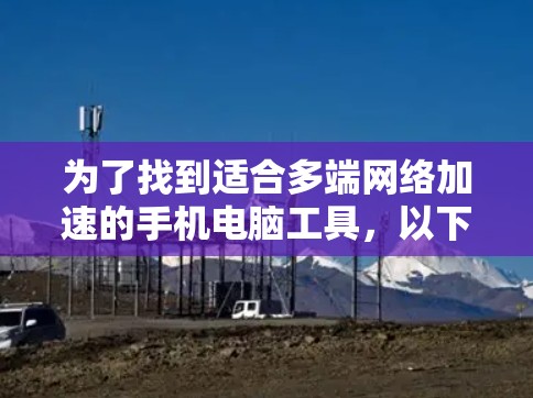 为了找到适合多端网络加速的手机电脑工具,以下是一些推荐,每个工具都有其独特的优势和适用场景 为了找到适合多端网络加速的手机电脑工具,以下是一些推荐,每个工具都有其独特的优势和适用场景