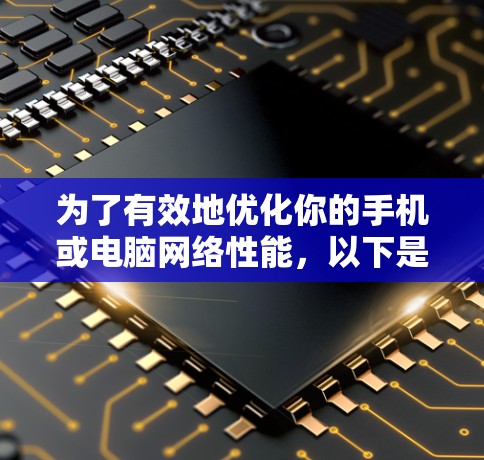 为了有效地优化你的手机或电脑网络性能,以下是一个详细的步骤指南 为了有效地优化你的手机或电脑网络性能,以下是一个详细的步骤指南