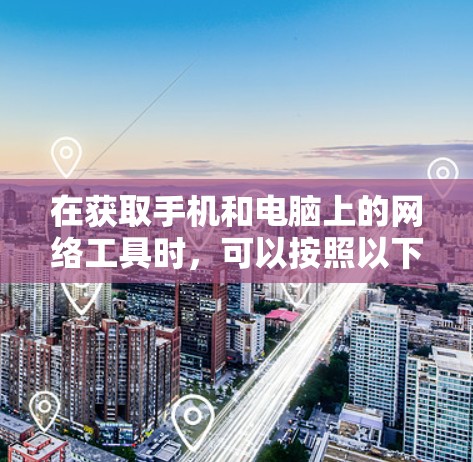 在获取手机和电脑上的网络工具时,可以按照以下步骤进行 在获取手机和电脑上的网络工具时,可以按照以下步骤进行