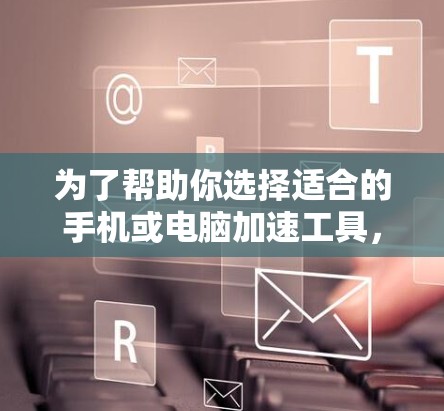 为了帮助你选择适合的手机或电脑加速工具,以下是一个结构化的总结和推荐 为了帮助你选择适合的手机或电脑加速工具,以下是一个结构化的总结和推荐