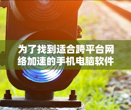 为了找到适合跨平台网络加速的手机电脑软件推荐,我进行了详细的分析,以下是我得出的最终推荐 为了找到适合跨平台网络加速的手机电脑软件推荐,我进行了详细的分析,以下是我得出的最终推荐