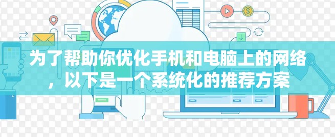 为了帮助你优化手机和电脑上的网络，以下是一个系统化的推荐方案