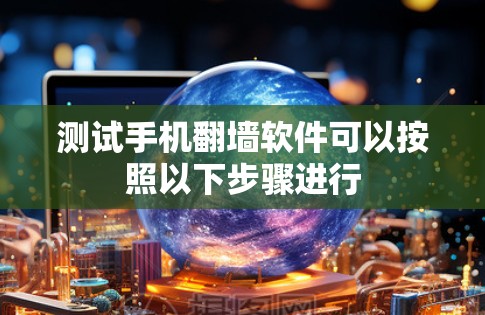 测试手机<strong>翻墙</strong>软件可以按照以下步骤进行