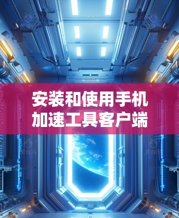 安装和使用手机加速工具客户端的步骤如下 安装和使用手机加速工具客户端的步骤如下