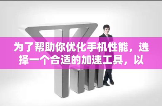 为了帮助你优化手机性能,选择一个合适的加速工具,以下是一些关键考虑因素和推荐 为了帮助你优化手机性能,选择一个合适的加速工具,以下是一些关键考虑因素和推荐