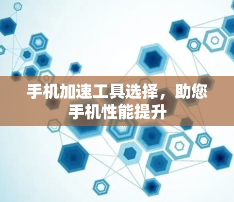 手机加速工具选择，助您手机性能提升