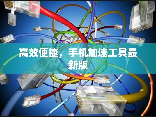 高效便捷,手机加速工具最新版 高效便捷,手机加速工具最新版